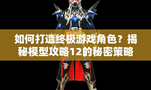 如何打造終極游戲角色？揭秘模型攻略12的秘密策略！