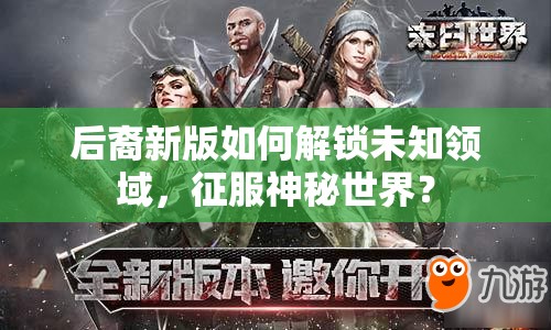 后裔新版如何解鎖未知領(lǐng)域，征服神秘世界？