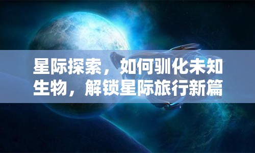 星際探索，如何馴化未知生物，解鎖星際旅行新篇章？