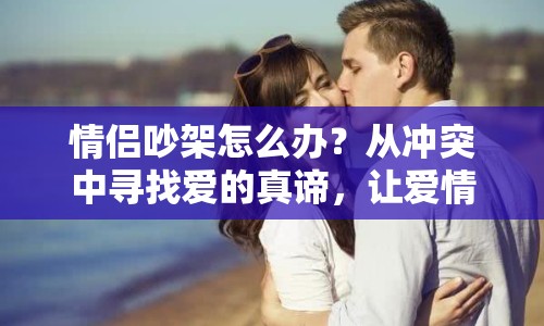 情侶吵架怎么辦？從沖突中尋找愛的真諦，讓愛情更甜蜜！