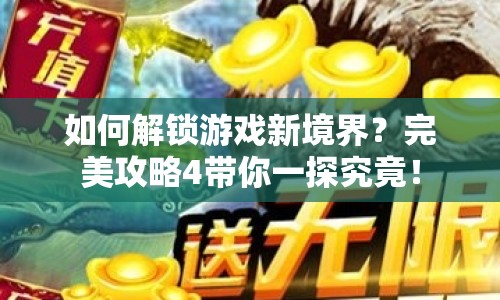 如何解鎖游戲新境界？完美攻略4帶你一探究竟！
