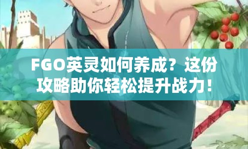 FGO英靈如何養(yǎng)成？這份攻略助你輕松提升戰(zhàn)力！