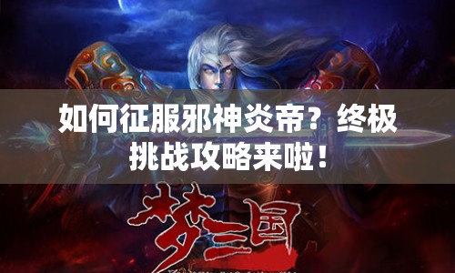 如何征服邪神炎帝？終極挑戰(zhàn)攻略來啦！