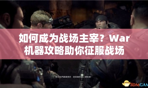 如何成為戰(zhàn)場主宰？War機(jī)器攻略助你征服戰(zhàn)場