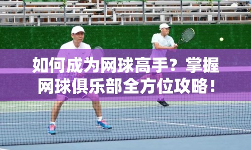 如何成為網(wǎng)球高手？掌握網(wǎng)球俱樂部全方位攻略！