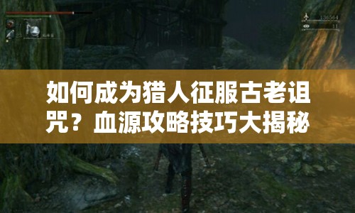 如何成為獵人征服古老詛咒？血源攻略技巧大揭秘！