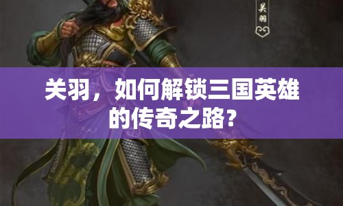 關(guān)羽，如何解鎖三國英雄的傳奇之路？