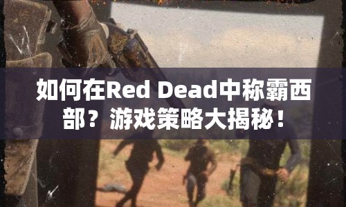 如何在Red Dead中稱霸西部？游戲策略大揭秘！