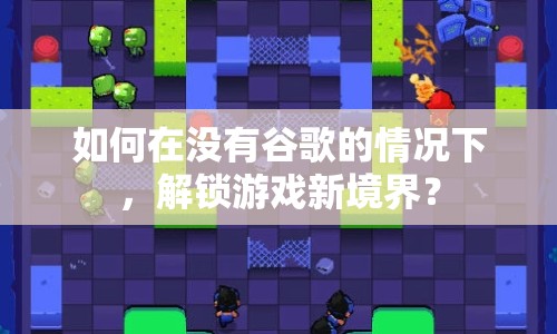 如何在沒(méi)有谷歌的情況下，解鎖游戲新境界？