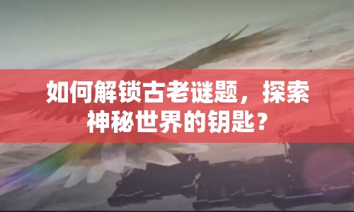 如何解鎖古老謎題，探索神秘世界的鑰匙？