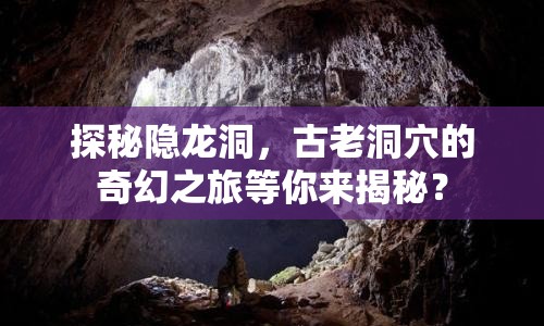 探秘隱龍洞，古老洞穴的奇幻之旅等你來揭秘？
