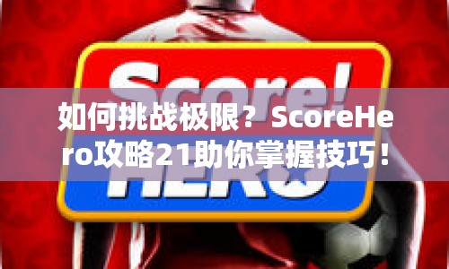 如何挑戰(zhàn)極限？ScoreHero攻略21助你掌握技巧！