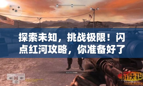 探索未知，挑戰(zhàn)極限！閃點(diǎn)紅河攻略，你準(zhǔn)備好了嗎？