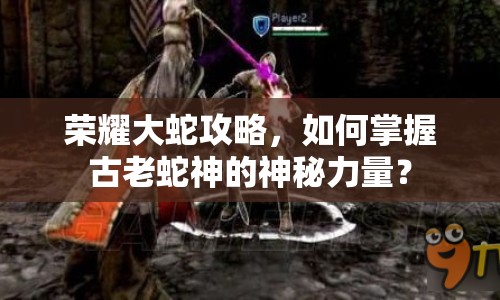 榮耀大蛇攻略，如何掌握古老蛇神的神秘力量？