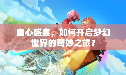 童心盛宴，如何開啟夢幻世界的奇妙之旅？