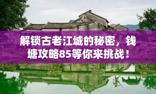 解鎖古老江城的秘密，錢塘攻略85等你來挑戰(zhàn)！
