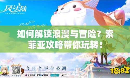 如何解鎖浪漫與冒險？索菲亞攻略帶你玩轉(zhuǎn)！
