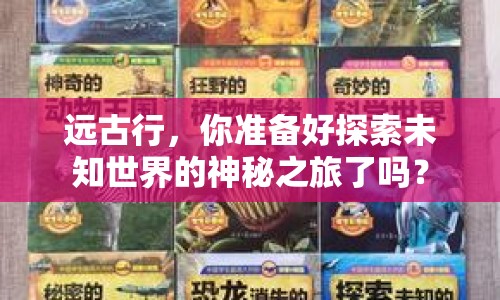 遠(yuǎn)古行，你準(zhǔn)備好探索未知世界的神秘之旅了嗎？