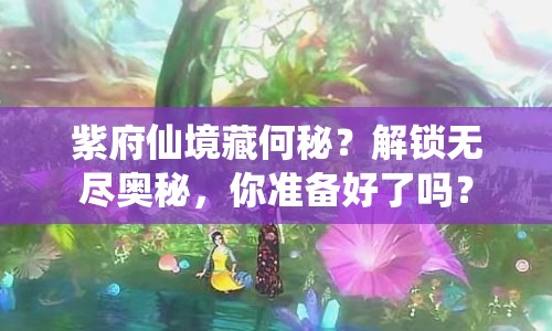 紫府仙境藏何秘？解鎖無盡奧秘，你準(zhǔn)備好了嗎？