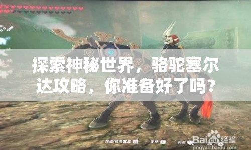 探索神秘世界，駱駝塞爾達攻略，你準備好了嗎？
