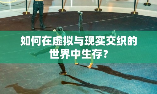 如何在虛擬與現(xiàn)實交織的世界中生存？