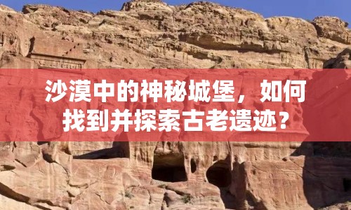 沙漠中的神秘城堡，如何找到并探索古老遺跡？