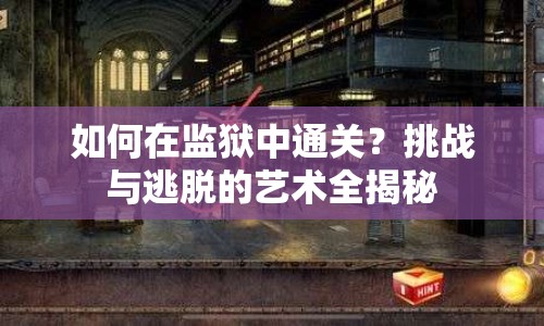 如何在監(jiān)獄中通關(guān)？挑戰(zhàn)與逃脫的藝術(shù)全揭秘