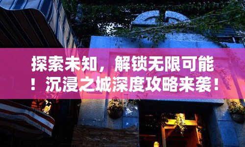 探索未知，解鎖無限可能！沉浸之城深度攻略來襲！