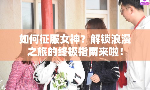 如何征服女神？解鎖浪漫之旅的終極指南來啦！