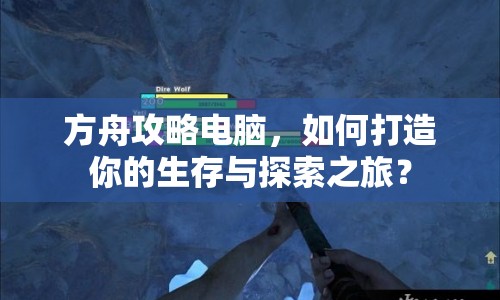 方舟攻略電腦，如何打造你的生存與探索之旅？