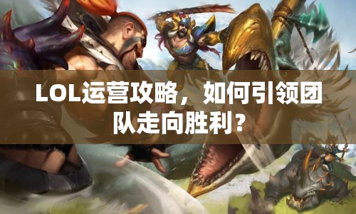 LOL運營攻略，如何引領(lǐng)團隊走向勝利？