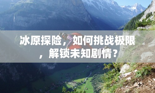 冰原探險(xiǎn)，如何挑戰(zhàn)極限，解鎖未知?jiǎng)∏椋? title=