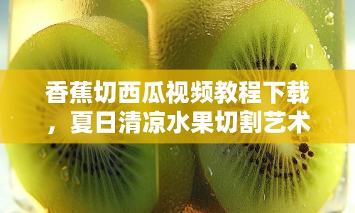 香蕉切西瓜視頻教程下載，夏日清涼水果切割藝術(shù)