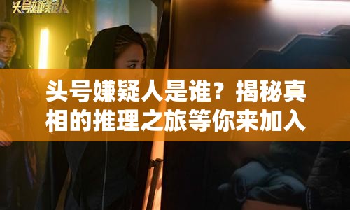 頭號嫌疑人是誰？揭秘真相的推理之旅等你來加入！