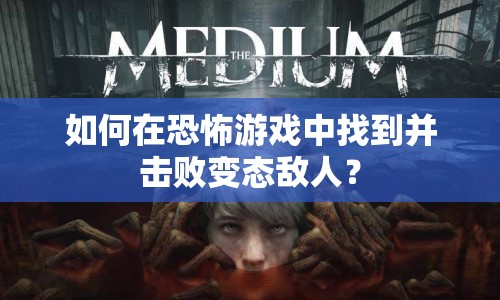 如何在恐怖游戲中找到并擊敗變態(tài)敵人？