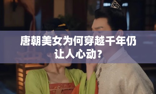 唐朝美女為何穿越千年仍讓人心動(dòng)？