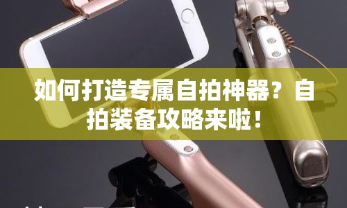 如何打造專屬自拍神器？自拍裝備攻略來啦！