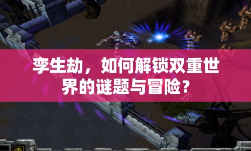 孿生劫，如何解鎖雙重世界的謎題與冒險？