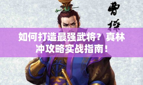 如何打造最強(qiáng)武將？真林沖攻略實(shí)戰(zhàn)指南！
