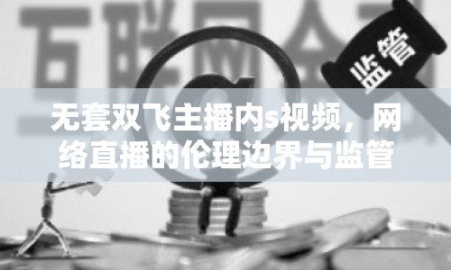 無(wú)套雙飛主播內(nèi)s視頻，網(wǎng)絡(luò)直播的倫理邊界與監(jiān)管挑戰(zhàn)