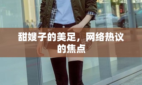 甜嫂子的美足，網(wǎng)絡(luò)熱議的焦點(diǎn)