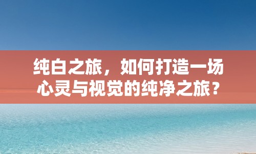 純白之旅，如何打造一場心靈與視覺的純凈之旅？