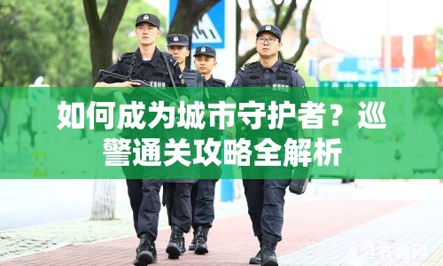 如何成為城市守護(hù)者？巡警通關(guān)攻略全解析