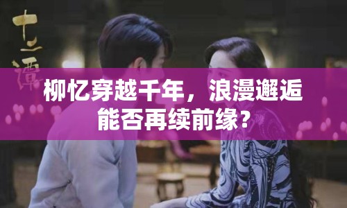 柳憶穿越千年，浪漫邂逅能否再續(xù)前緣？