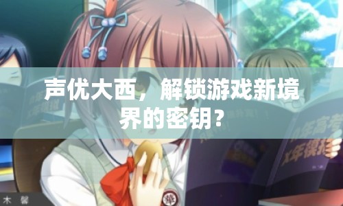 聲優(yōu)大西，解鎖游戲新境界的密鑰？