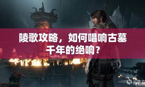 陵歌攻略，如何唱響古墓千年的絕響？