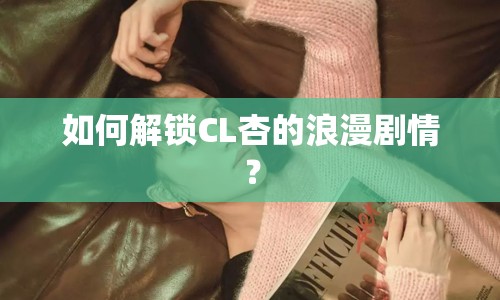 如何解鎖CL杏的浪漫劇情？