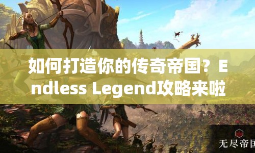 如何打造你的傳奇帝國(guó)？Endless Legend攻略來(lái)啦！