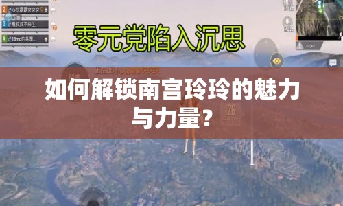 如何解鎖南宮玲玲的魅力與力量？