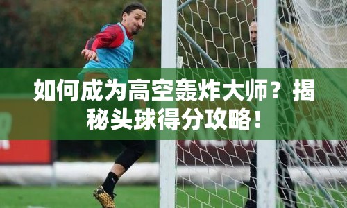 如何成為高空轟炸大師？揭秘頭球得分攻略！
